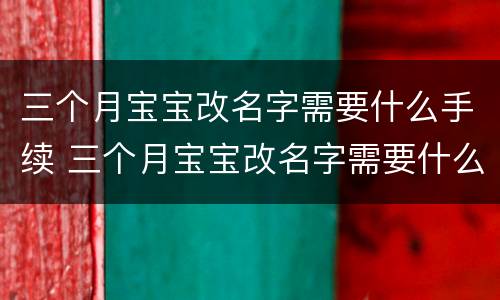三个月宝宝改名字需要什么手续 三个月宝宝改名字需要什么手续和证件