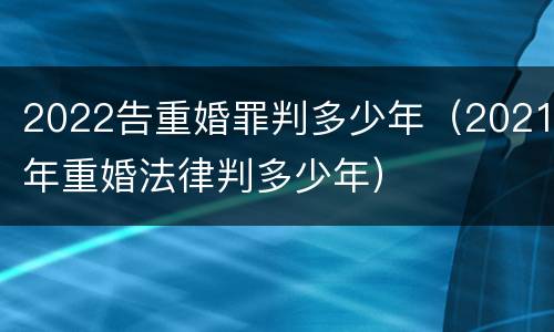 2022告重婚罪判多少年（2021年重婚法律判多少年）