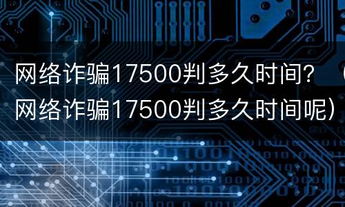网络诈骗17500判多久时间？（网络诈骗17500判多久时间呢）