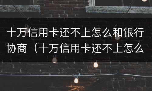 十万信用卡还不上怎么和银行协商（十万信用卡还不上怎么和银行协商解决）