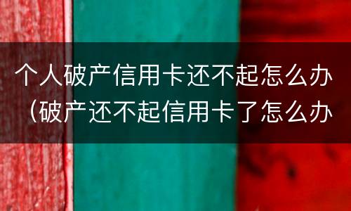 个人破产信用卡还不起怎么办（破产还不起信用卡了怎么办）