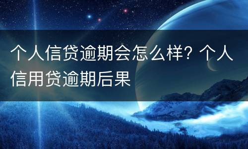 个人信贷逾期会怎么样? 个人信用贷逾期后果