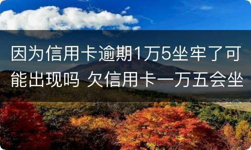 因为信用卡逾期1万5坐牢了可能出现吗 欠信用卡一万五会坐牢吗