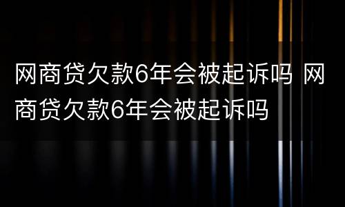 网商贷欠款6年会被起诉吗 网商贷欠款6年会被起诉吗