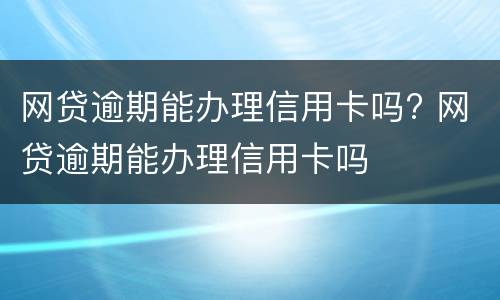 网贷逾期能办理信用卡吗? 网贷逾期能办理信用卡吗