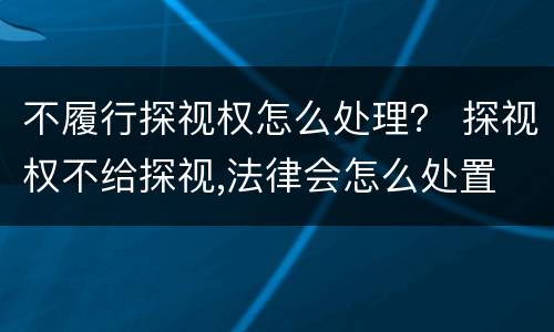 不履行探视权怎么处理？ 探视权不给探视,法律会怎么处置