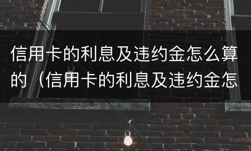 信用卡的利息及违约金怎么算的（信用卡的利息及违约金怎么算的呢）