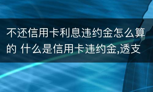 不还信用卡利息违约金怎么算的 什么是信用卡违约金,透支利息