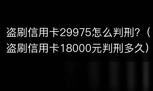 盗刷信用卡29975怎么判刑?（盗刷信用卡18000元判刑多久）