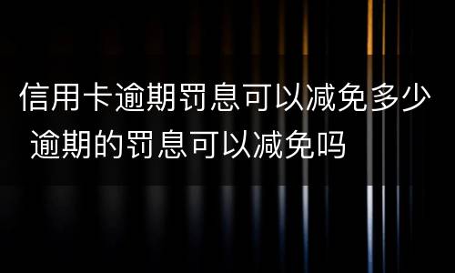 信用卡逾期罚息可以减免多少 逾期的罚息可以减免吗