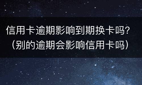 信用卡逾期影响到期换卡吗？（别的逾期会影响信用卡吗）