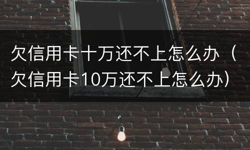 欠信用卡十万还不上怎么办（欠信用卡10万还不上怎么办）