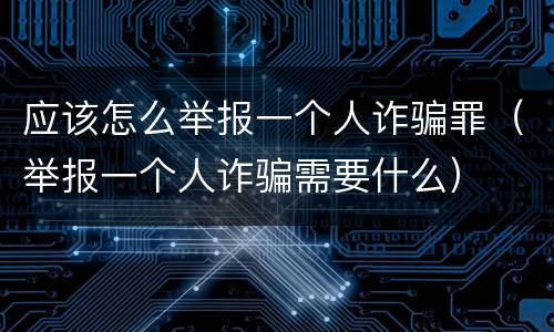 应该怎么举报一个人诈骗罪（举报一个人诈骗需要什么）
