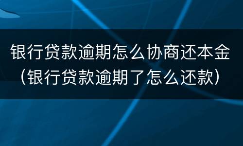 银行贷款逾期怎么协商还本金（银行贷款逾期了怎么还款）