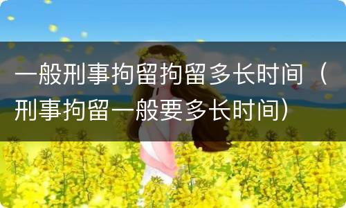 一般刑事拘留拘留多长时间（刑事拘留一般要多长时间）