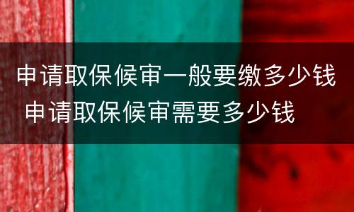 申请取保候审一般要缴多少钱 申请取保候审需要多少钱