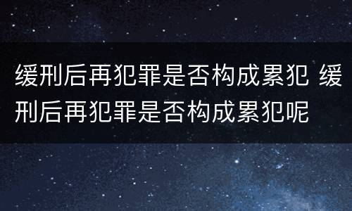 缓刑后再犯罪是否构成累犯 缓刑后再犯罪是否构成累犯呢