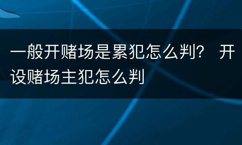 一般开赌场是累犯怎么判？ 开设赌场主犯怎么判
