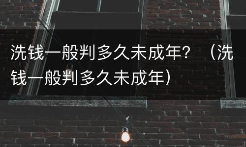洗钱一般判多久未成年？（洗钱一般判多久未成年）