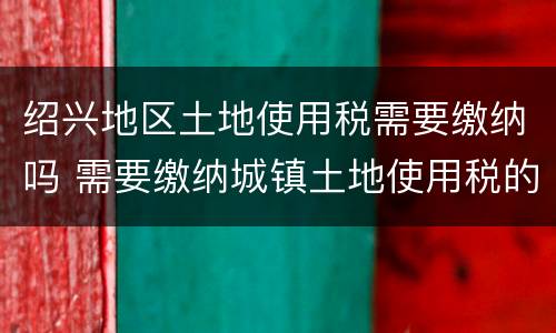 绍兴地区土地使用税需要缴纳吗 需要缴纳城镇土地使用税的地区