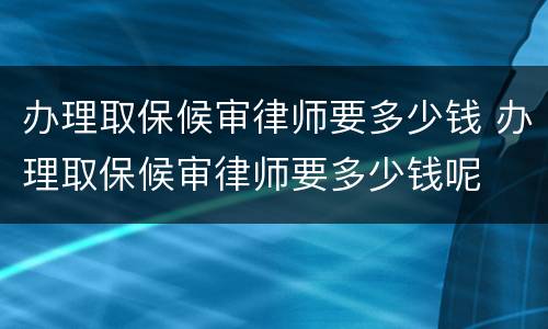 办理取保候审律师要多少钱 办理取保候审律师要多少钱呢