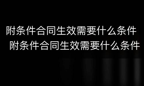 附条件合同生效需要什么条件 附条件合同生效需要什么条件才能生效
