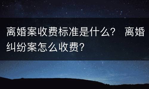 离婚案收费标准是什么？ 离婚纠纷案怎么收费?