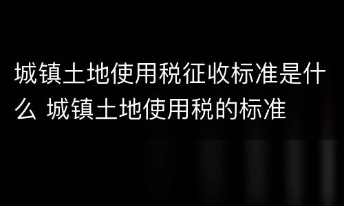 城镇土地使用税征收标准是什么 城镇土地使用税的标准