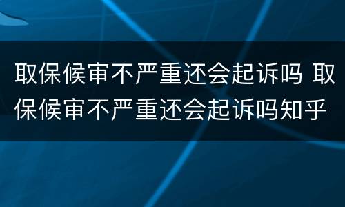 取保候审不严重还会起诉吗 取保候审不严重还会起诉吗知乎