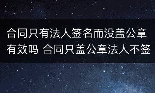 合同只有法人签名而没盖公章有效吗 合同只盖公章法人不签字有效吗