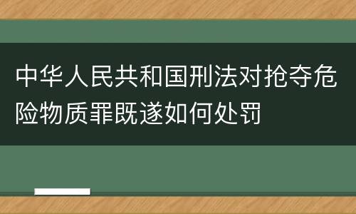 中华人民共和国刑法对抢夺危险物质罪既遂如何处罚