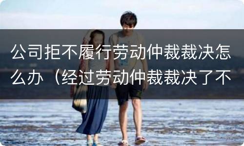 公司拒不履行劳动仲裁裁决怎么办（经过劳动仲裁裁决了不履行怎么办）