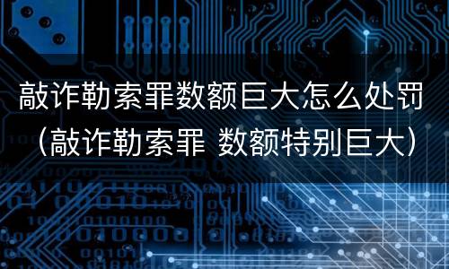敲诈勒索罪数额巨大怎么处罚（敲诈勒索罪 数额特别巨大）