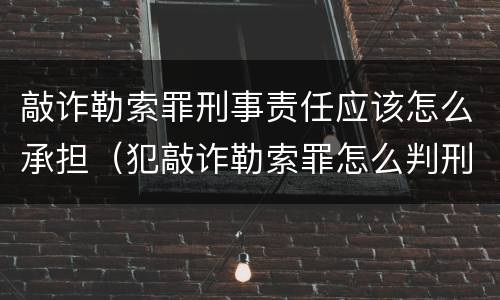 敲诈勒索罪刑事责任应该怎么承担（犯敲诈勒索罪怎么判刑）