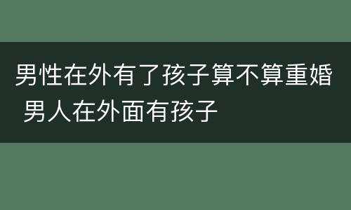 男性在外有了孩子算不算重婚 男人在外面有孩子