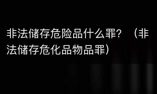 非法储存危险品什么罪？（非法储存危化品物品罪）