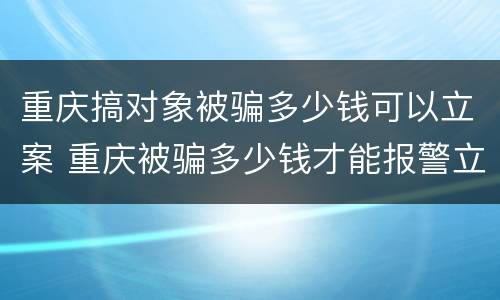 重庆搞对象被骗多少钱可以立案 重庆被骗多少钱才能报警立案