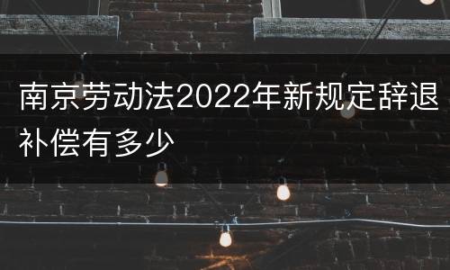 南京劳动法2022年新规定辞退补偿有多少