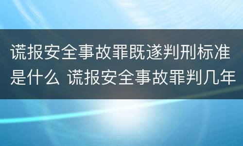 谎报安全事故罪既遂判刑标准是什么 谎报安全事故罪判几年