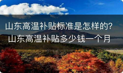 山东高温补贴标准是怎样的？ 山东高温补贴多少钱一个月