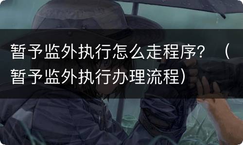 暂予监外执行怎么走程序？（暂予监外执行办理流程）