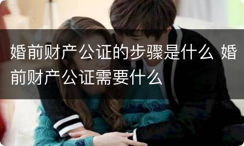 婚前财产公证的步骤是什么 婚前财产公证需要什么
