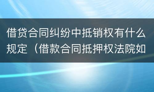 借贷合同纠纷中抵销权有什么规定（借款合同抵押权法院如何处理）