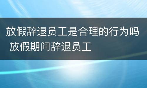 放假辞退员工是合理的行为吗 放假期间辞退员工