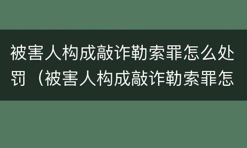 被害人构成敲诈勒索罪怎么处罚（被害人构成敲诈勒索罪怎么处罚的）