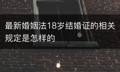 最新婚姻法18岁结婚证的相关规定是怎样的