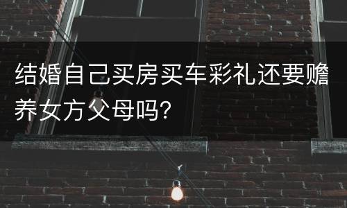 结婚自己买房买车彩礼还要赡养女方父母吗？