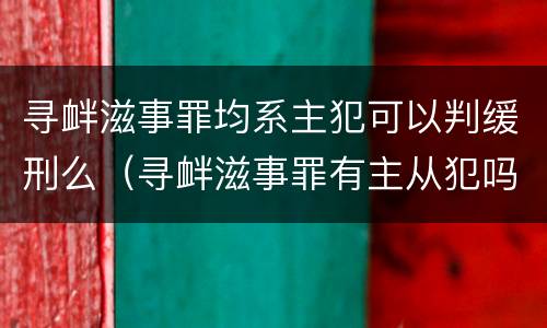寻衅滋事罪均系主犯可以判缓刑么（寻衅滋事罪有主从犯吗）