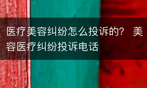 医疗美容纠纷怎么投诉的？ 美容医疗纠纷投诉电话