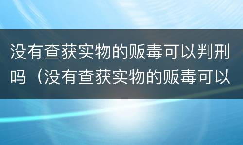 没有查获实物的贩毒可以判刑吗（没有查获实物的贩毒可以判刑吗）
